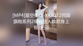 [MP4]星空传媒-XK8072民国旗袍系列2倾城佳人款款身上摇-无双