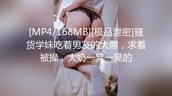 [MP4/168MB][极品泄密]骚货学妹吃着男友的大屌，求着被操，大奶一晃一晃的