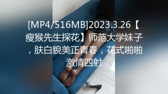 [MP4/516MB]2023.3.26【瘦猴先生探花】师范大学妹子，肤白貌美正青春，花式啪啪激情四射