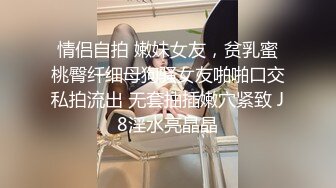 情侣自拍 嫩妹女友，贫乳蜜桃臀纤细母狗骚女友啪啪口交私拍流出 无套抽插嫩穴紧致 J8淫水亮晶晶