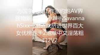 为国争光汝工作室约炮AV界怪物新人拉丁小辣椒SavannahSixx一出道就挤进世界百大女优榜连干2炮爆中文淫荡粗口2V2