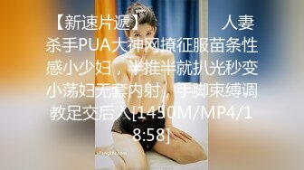 【新速片遞】 ⚫️⚫️⚫️人妻杀手PUA大神网撩征服苗条性感小少妇，半推半就扒光秒变小荡妇无套内射，手脚束缚调教足交后入[1450M/MP4/18:58]