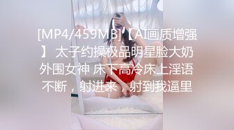 [MP4/459MB]【AI画质增强】 太子约操极品明星脸大奶外围女神 床下高冷床上淫语不断，射进来，射到我逼里