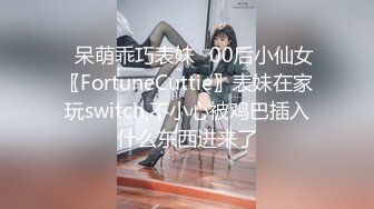 ⭐呆萌乖巧表妹⭐00后小仙女〖FortuneCuttie〗表妹在家玩switch,不小心被鸡巴插入什么东西进来了