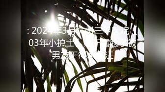 : 2024年3月杭州三甲医院【03年小护士】终于露脸了被男友干得水汪汪