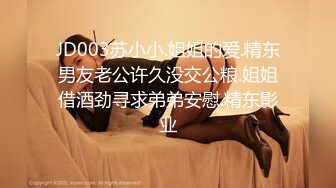 JD003苏小小.姐姐的爱.精东男友老公许久没交公粮.姐姐借酒劲寻求弟弟安慰.精东影业