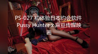 PS-027 初体验日本约会软件 Pussy Hunter x 麻豆传媒映画