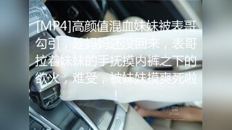 [MP4]高颜值混血妹妹被表哥勾引，趁妈妈还没回来，表哥拉着妹妹的手抚摸内裤之下的欲火，难受，被妹妹摸爽死啦！