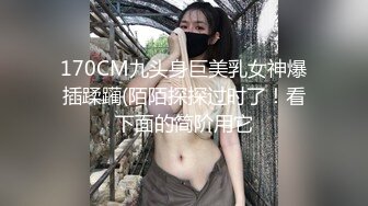 170CM九头身巨美乳女神爆插蹂躏(陌陌探探过时了！看下面的简阶用它