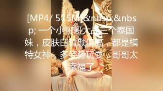 [MP4/ 575M]&nbsp;&nbsp; 一个小哥哥大战三个泰国妹，皮肤白皙颜值高，都是模特女神，多姿势玩耍，哥哥太幸福了