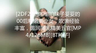 [2DF2] 约啪偷拍妹子妥妥的00后粉嫩美少女，吹箫经验丰富，圆润美乳精美五官[MP4/126MB][BT种子]