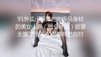 91外卖小哥最约炮极品身材的美女人妻（做会计的）欲望太强了 受不了用假鸡巴应付