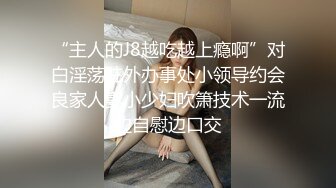 “主人的J8越吃越上瘾啊”对白淫荡驻外办事处小领导约会良家人妻小少妇吹箫技术一流边自慰边口交