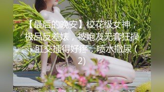 【最后的晚安】校花级女神，极品反差婊，被炮友无套狂操，肛交插得好疼，喷水撒尿 (2)