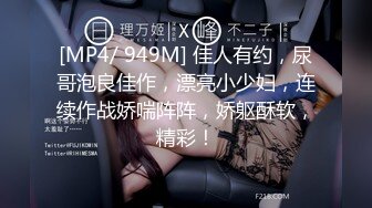 [MP4/ 949M] 佳人有约，尿哥泡良佳作，漂亮小少妇，连续作战娇喘阵阵，娇躯酥软，精彩！