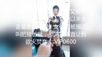 [MP4]STP28288 女神又被干了！【晴儿宝贝】有史以来含金量最高一期！女神边被操边叫肥猪爸爸，那声音简直让我欲火焚身！ VIP0600