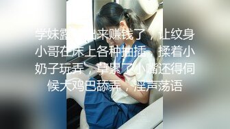 学妹露脸出来赚钱了，让纹身小哥在床上各种抽插，揉着小奶子玩弄，草累了小嘴还得伺候大鸡巴舔弄，淫声荡语