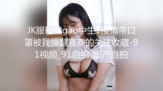 JK服粉嫩gao中生1疫情带口罩被我操翻喜欢的关注收藏-91视频_91自拍_国产自拍