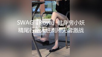 SWAG『Roya』健身房小妖精尾行路人进厕所无套激战