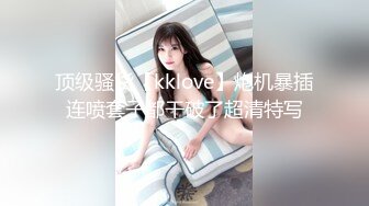 顶级骚货【kklove】炮机暴插连喷套子都干破了超清特写