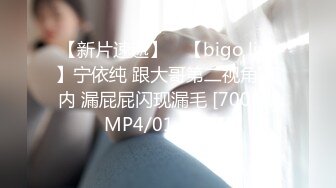 【新片速遞】 ⭐【bigo live】宁依纯 跟大哥第二视角 无内 漏屁屁闪现漏毛 [700M/MP4/01:41:14]