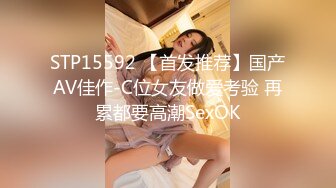 STP15592 【首发推荐】国产AV佳作-C位女友做爱考验 再累都要高潮SexOK