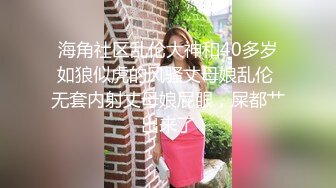 海角社区乱伦大神和40多岁如狼似虎的风骚丈母娘乱伦 无套内射丈母娘屁眼，屎都艹出来了