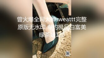 曾火爆全网大神sweattt完整原版无水印 专约极品白富美绿茶婊1部