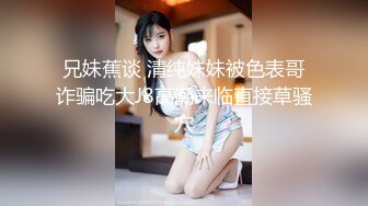 兄妹蕉谈 清纯妹妹被色表哥诈骗吃大J8高潮来临直接草骚穴