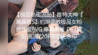 【极品私密流出】推特大神『暴躁君S』约炮调教极品女粉丝性爱私拍 爆裂黑丝 户外露出 高清720P原版无水印