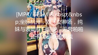 [MP4/ 471M]&nbsp;&nbsp;坐标杭州，双飞女神场，纯妹与表姐肤白貌美，无套啪啪，还有个小泰迪观战