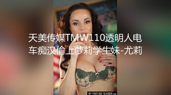 天美传媒TMW110透明人电车痴汉偷上萝莉学生妹-尤莉