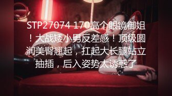 STP27074 170高个眼镜御姐！大战矮小男反差感！顶级圆润美臀翘起，扛起大长腿站立抽插，后入姿势太诱惑了