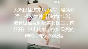 大鸡巴插进来用力点”淫荡对话，推特大神【Bigfan13】爆肏极品巨乳反差女医生，肉丝开裆中出内射，欲仙欲死的呻吟，带入感极强