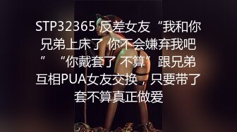 STP32365 反差女友“我和你兄弟上床了 你不会嫌弃我吧”“你戴套了 不算”跟兄弟互相PUA女友交换，只要带了套不算真正做爱