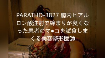 PARATHD-3827 膣内ヒアルロン酸注射で締まりが良くなった患者のマ●コを試食しまくる美容整形医師