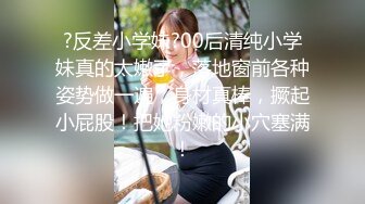 ?反差小学妹?00后清纯小学妹真的太嫩了，落地窗前各种姿势做一遍，身材真棒，撅起小屁股！把她粉嫩的小穴塞满！