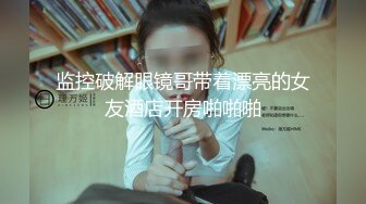 监控破解眼镜哥带着漂亮的女友酒店开房啪啪啪