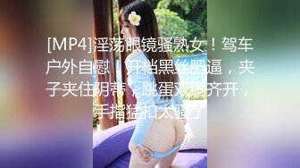 [MP4]淫荡眼镜骚熟女！驾车户外自慰！开档黑丝肥逼，夹子夹住阴蒂，跳蛋双洞齐开，手指猛扣太骚了