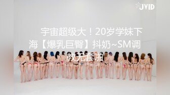 ❤️宇宙超级大！20岁学妹下海【爆乳巨臀】抖奶~SM调教无套啪