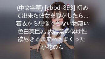 (中文字幕) [ebod-893] 初めて出来た彼女を脱がしたら…着衣から想像できない物凄い色白美巨乳 大興奮の僕は性欲尽きるまでハメまくった 小花のん