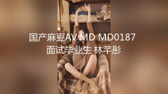 国产麻豆AV MD MD0187 面试毕业生 林芊彤