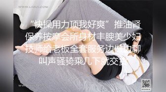 “快操用力顶我好爽”推油肾保养按摩会所身材丰腴美少妇技师给老板全套服务边做边聊叫声骚骑乘几下就交货