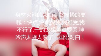 身材火辣的大奶美女被操的高喊：快点,快点操我,我难受,我不行了.干的太猛差点要哭,呻吟声太骚太浪了！国语对白！