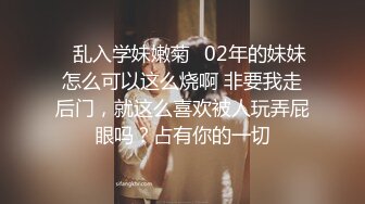 ✿乱入学妹嫩菊✿02年的妹妹怎么可以这么烧啊 非要我走后门，就这么喜欢被人玩弄屁眼吗？占有你的一切