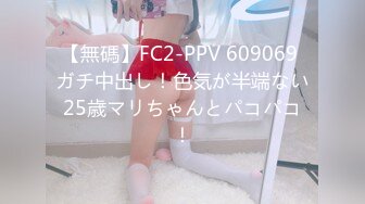 【無碼】FC2-PPV 609069 ガチ中出し！色気が半端ない25歳マリちゃんとパコパコ！