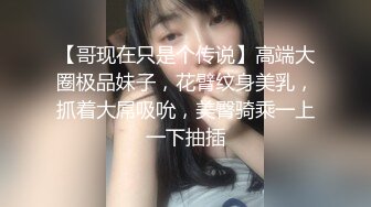 【哥现在只是个传说】高端大圈极品妹子，花臂纹身美乳，抓着大屌吸吮，美臀骑乘一上一下抽插