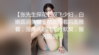 【张先生探花】双飞少妇，白嫩圆润美臀，前面插着后面推着，淫荡两姐妹配合默契，服务周到