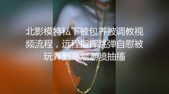 北影模特私下被包养被调教视频流程，远程指挥跳弹自慰被玩弄到高潮潮喷抽搐