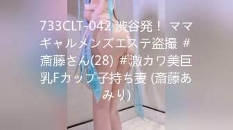 733CLT-042 渋谷発！ ママギャルメンズエステ盗撮 ＃斎藤さん(28) ＃激カワ美巨乳Fカップ子持ち妻 (斎藤あみり)